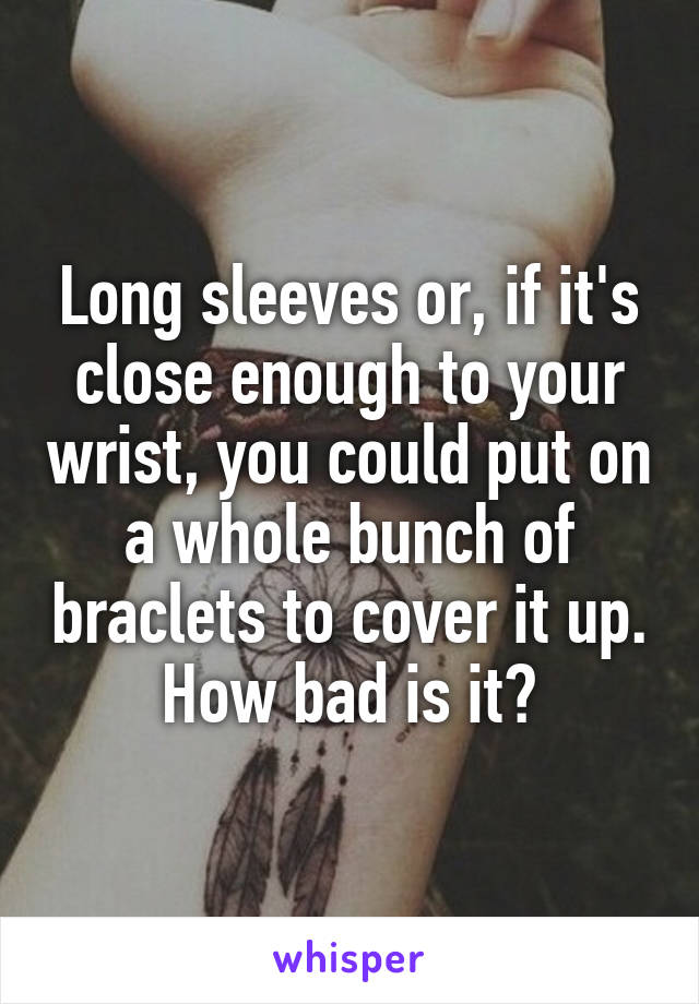 Long sleeves or, if it's close enough to your wrist, you could put on a whole bunch of braclets to cover it up. How bad is it?