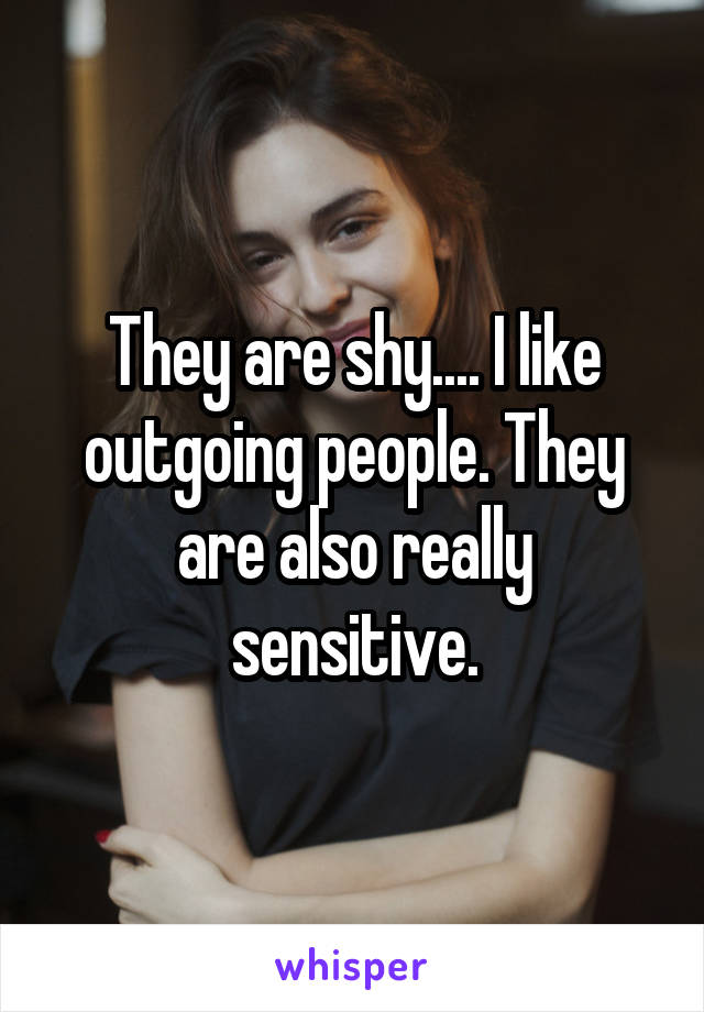 They are shy.... I like outgoing people. They are also really sensitive.