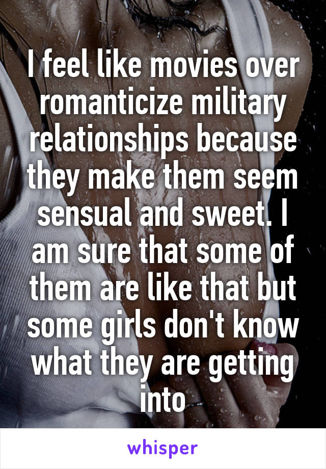 I feel like movies over romanticize military relationships because they make them seem sensual and sweet. I am sure that some of them are like that but some girls don't know what they are getting into