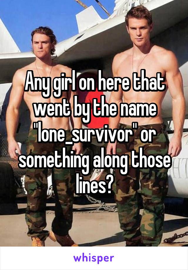 Any girl on here that went by the name "lone_survivor" or something along those lines?