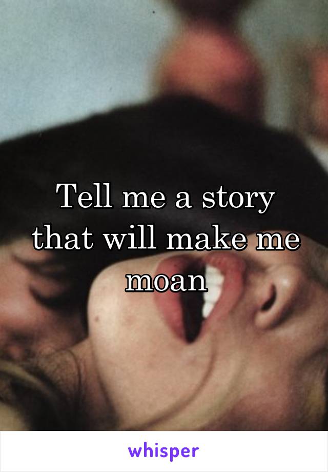 Tell me a story that will make me moan