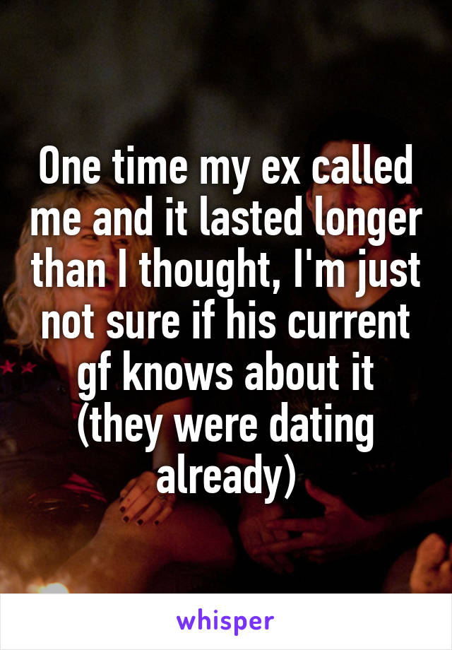 One time my ex called me and it lasted longer than I thought, I'm just not sure if his current gf knows about it (they were dating already)