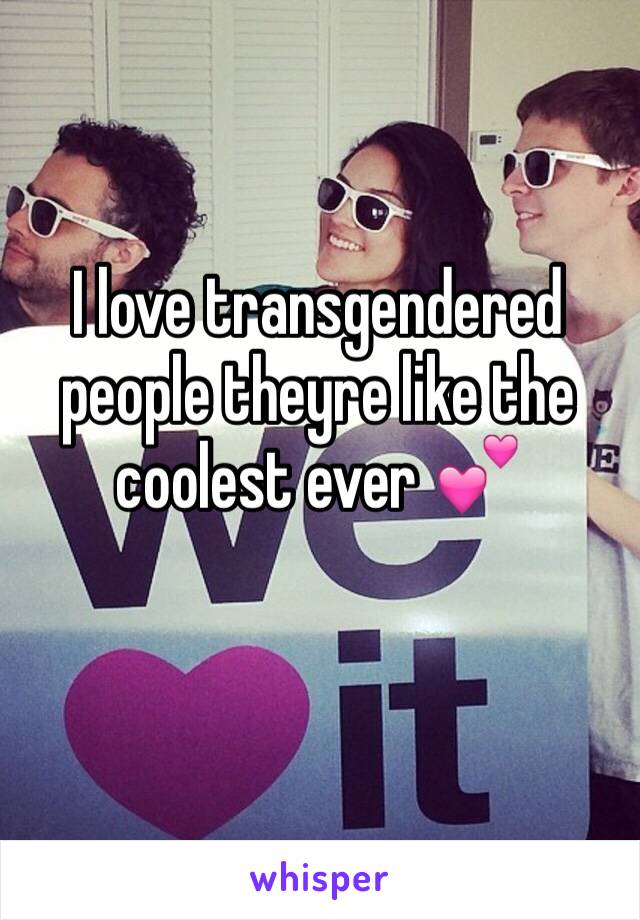 I love transgendered people theyre like the coolest ever 💕