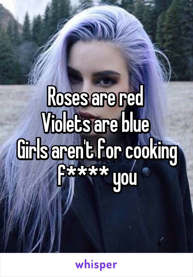 Roses are red 
Violets are blue 
Girls aren't for cooking f**** you