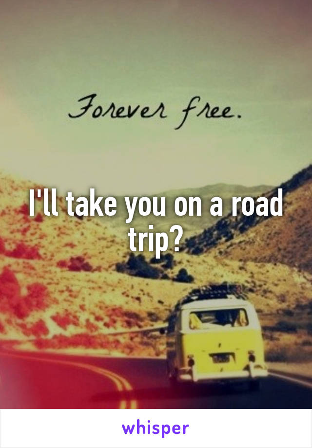 I'll take you on a road trip?