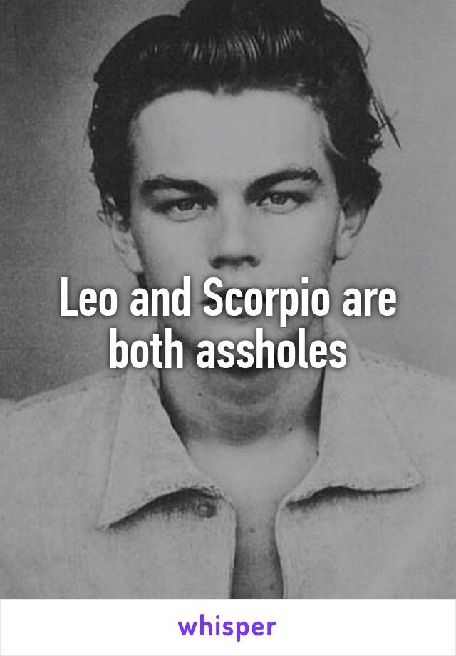 Leo and Scorpio are both assholes