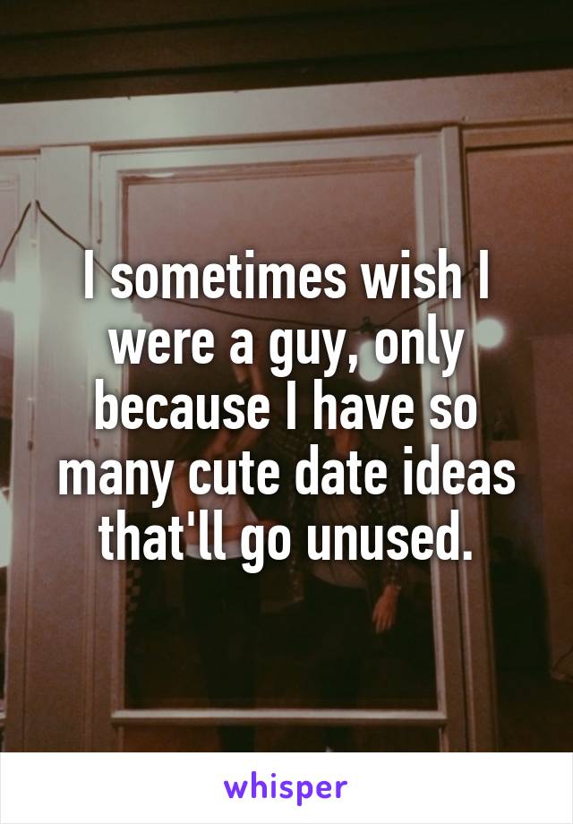 I sometimes wish I were a guy, only because I have so many cute date ideas that'll go unused.