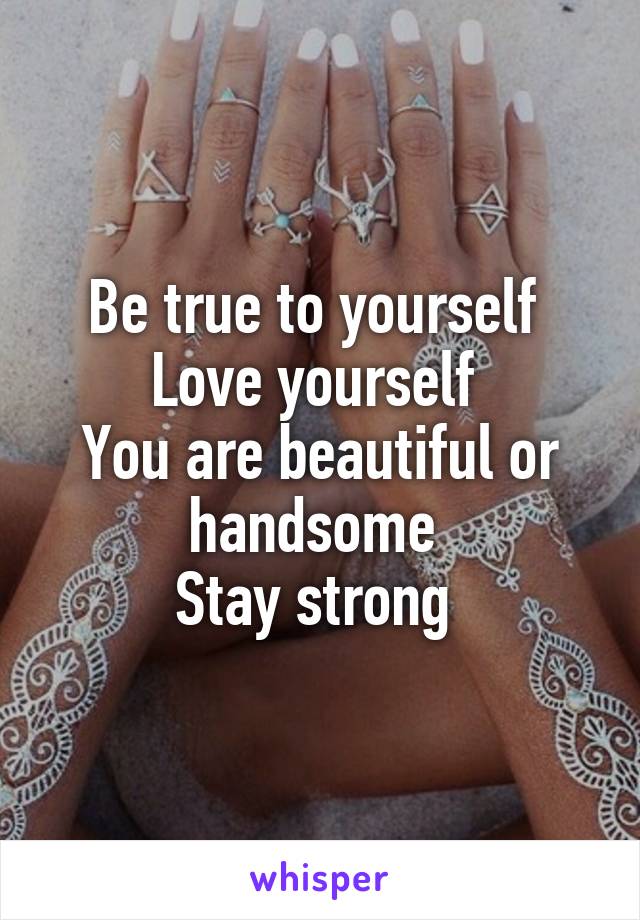 Be true to yourself 
Love yourself 
You are beautiful or handsome 
Stay strong 