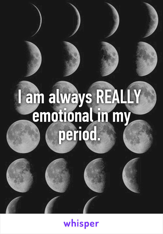 I am always REALLY  emotional in my period. 