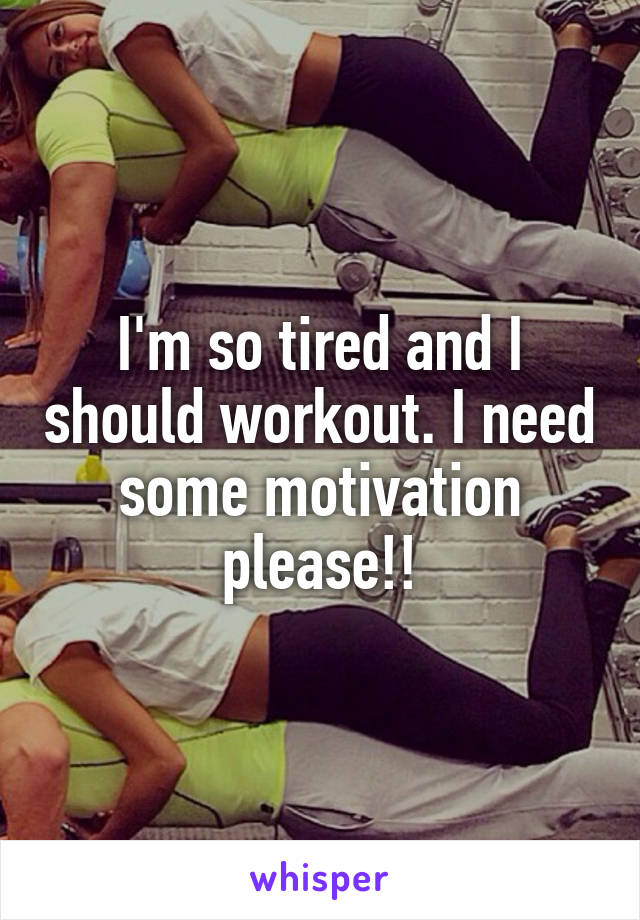 I'm so tired and I should workout. I need some motivation please!!