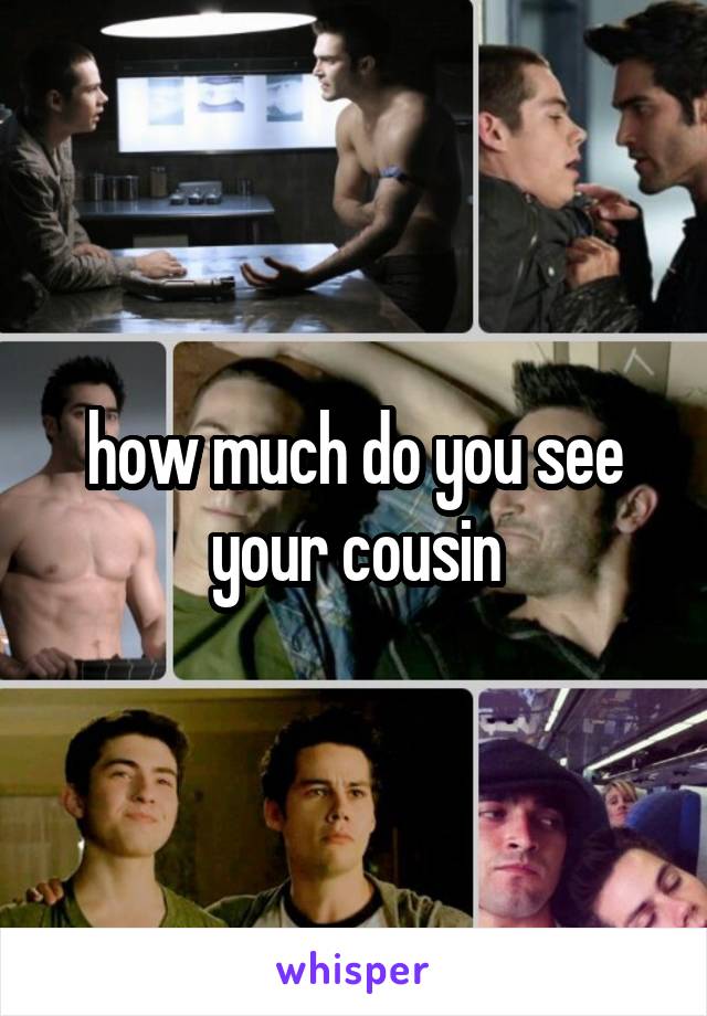 how much do you see your cousin