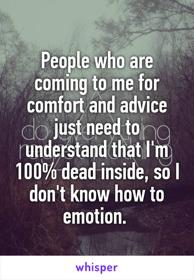 People who are coming to me for comfort and advice just need to understand that I'm 100% dead inside, so I don't know how to emotion. 