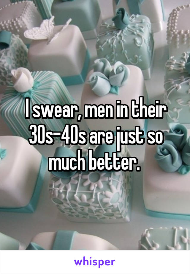 I swear, men in their 30s-40s are just so much better. 