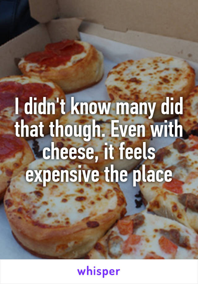 I didn't know many did that though. Even with cheese, it feels expensive the place