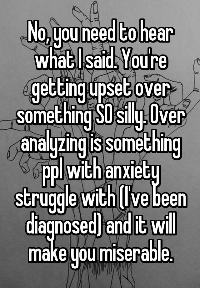 no-you-need-to-hear-what-i-said-you-re-getting-upset-over-something