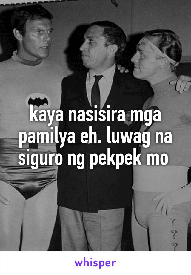 kaya nasisira mga pamilya eh. luwag na siguro ng pekpek mo 