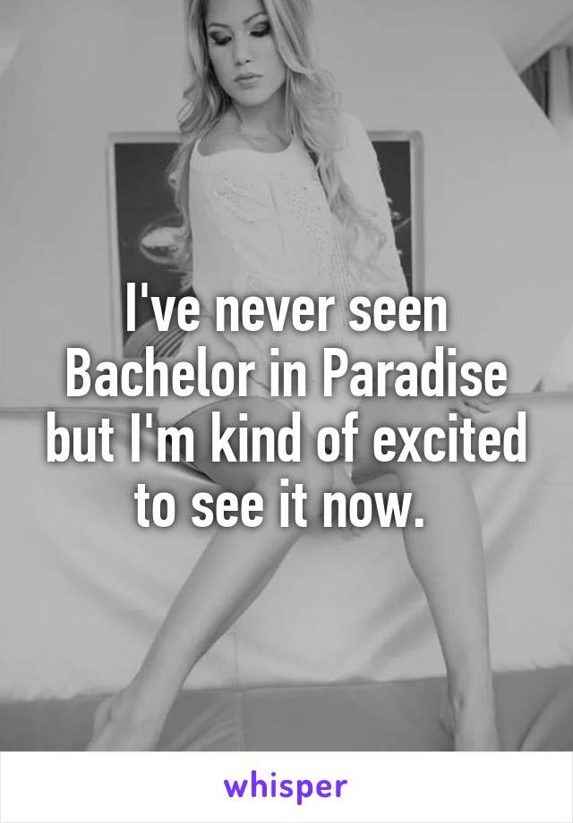 I've never seen Bachelor in Paradise but I'm kind of excited to see it now. 