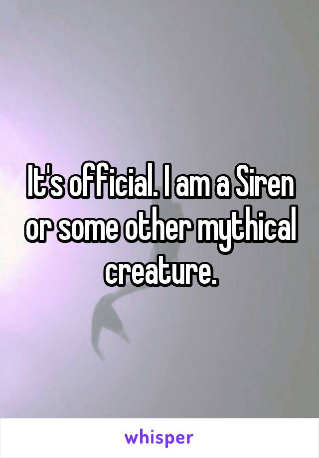 It's official. I am a Siren or some other mythical creature.