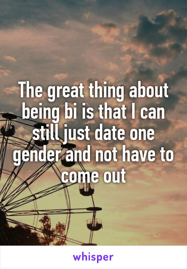 The great thing about being bi is that I can still just date one gender and not have to come out