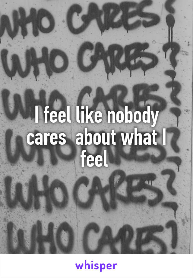 I feel like nobody cares  about what I feel 