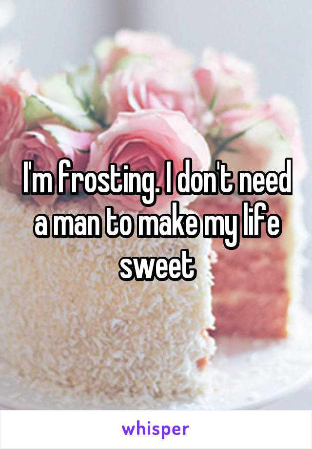 I'm frosting. I don't need a man to make my life sweet