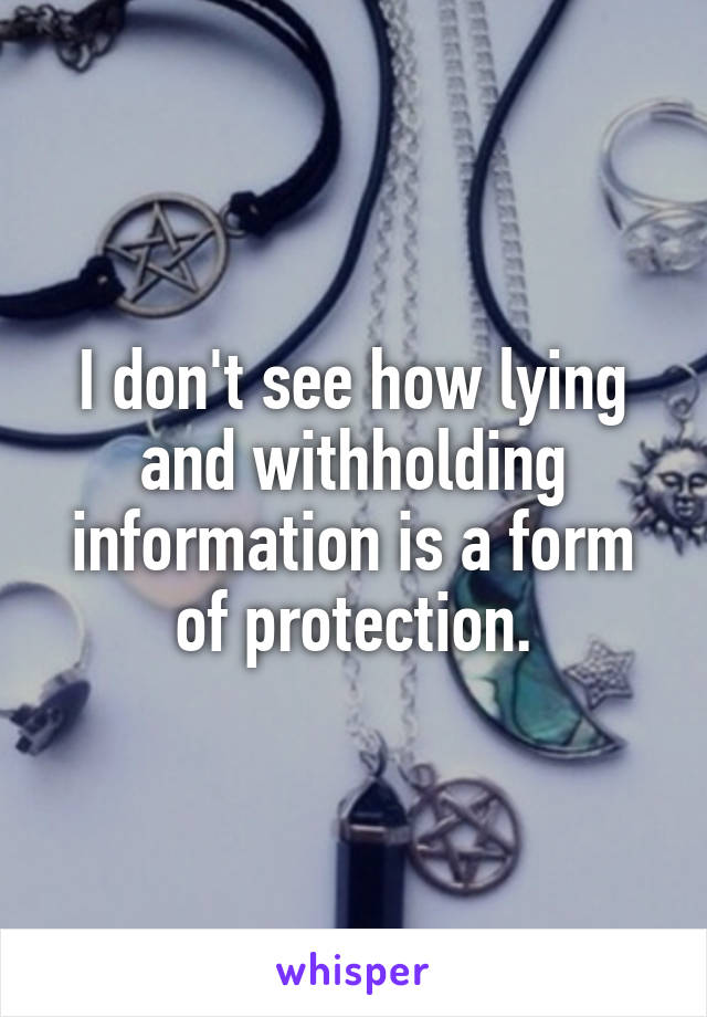 I don't see how lying and withholding information is a form of protection.