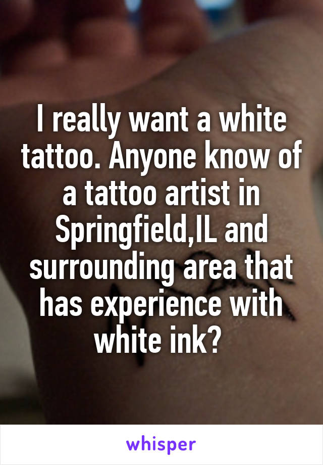 I really want a white tattoo. Anyone know of a tattoo artist in Springfield,IL and surrounding area that has experience with white ink? 