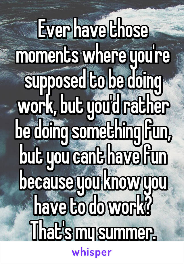 Ever have those moments where you're supposed to be doing work, but you'd rather be doing something fun, but you cant have fun because you know you have to do work? That's my summer.