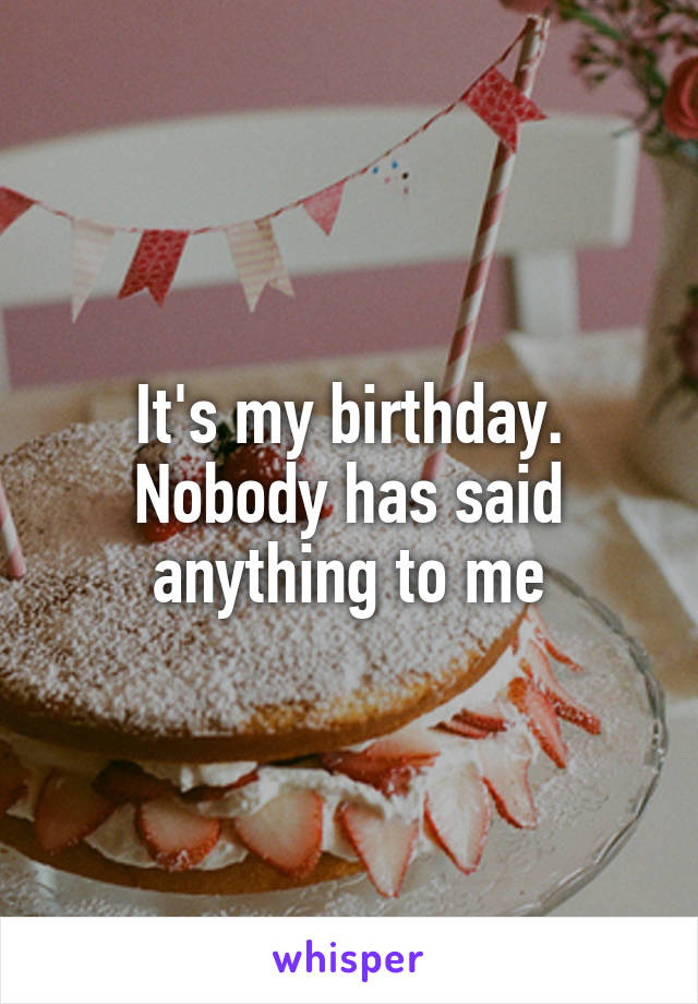 It's my birthday.
Nobody has said anything to me