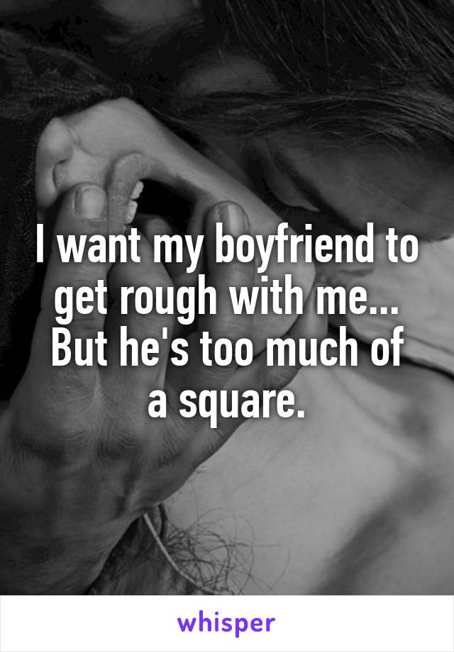 I want my boyfriend to get rough with me...
But he's too much of a square.