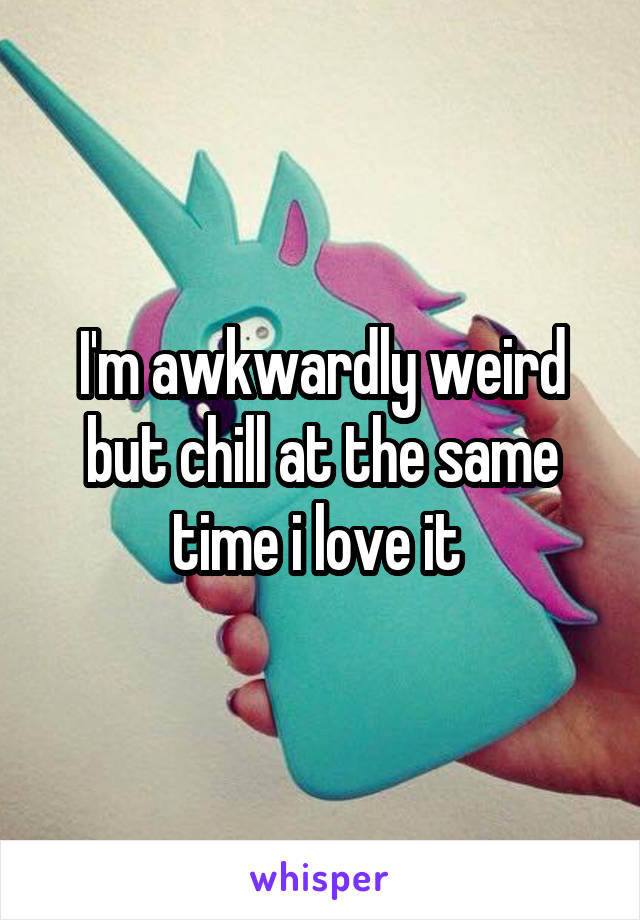 I'm awkwardly weird but chill at the same time i love it 