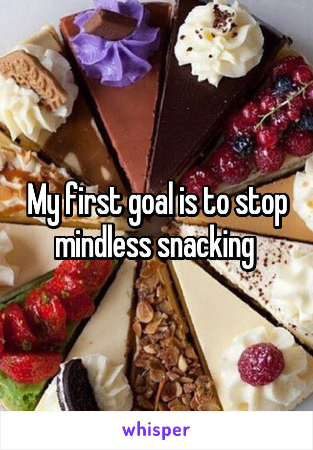 My first goal is to stop mindless snacking 