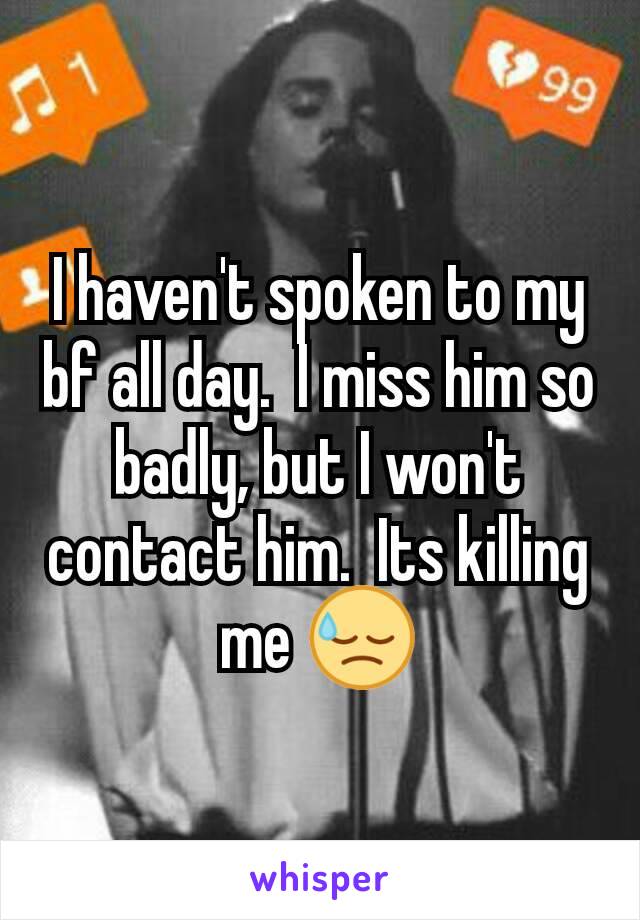 I haven't spoken to my bf all day.  I miss him so badly, but I won't contact him.  Its killing me 😓