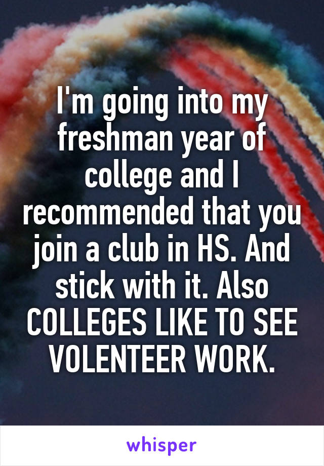 I'm going into my freshman year of college and I recommended that you join a club in HS. And stick with it. Also COLLEGES LIKE TO SEE VOLENTEER WORK.