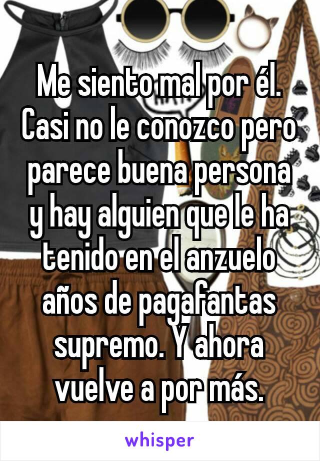 Me siento mal por él. Casi no le conozco pero parece buena persona y hay alguien que le ha tenido en el anzuelo años de pagafantas supremo. Y ahora vuelve a por más.