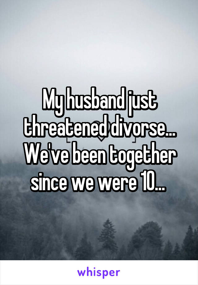 My husband just threatened divorse... We've been together since we were 10... 