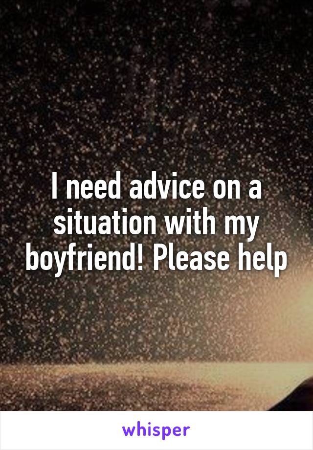 I need advice on a situation with my boyfriend! Please help