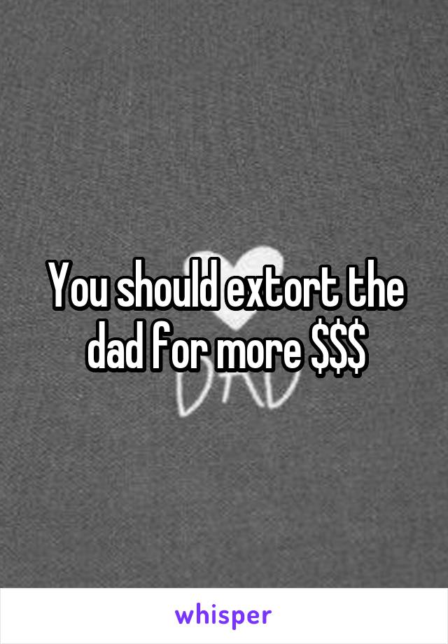 You should extort the dad for more $$$