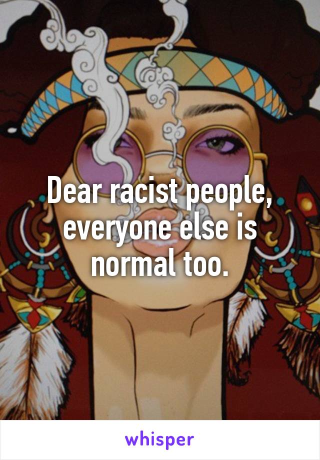 Dear racist people, everyone else is normal too.