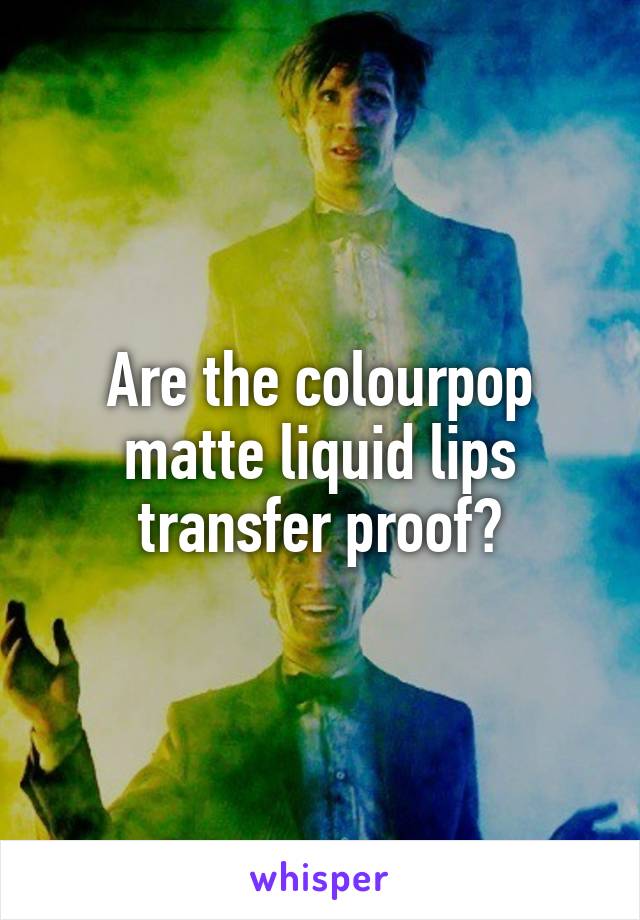 Are the colourpop matte liquid lips transfer proof?