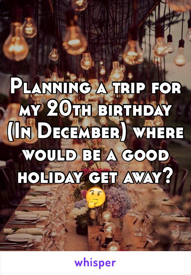 Planning a trip for my 20th birthday                 (In December) where would be a good holiday get away? 🤔