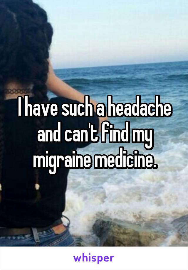 I have such a headache and can't find my migraine medicine.