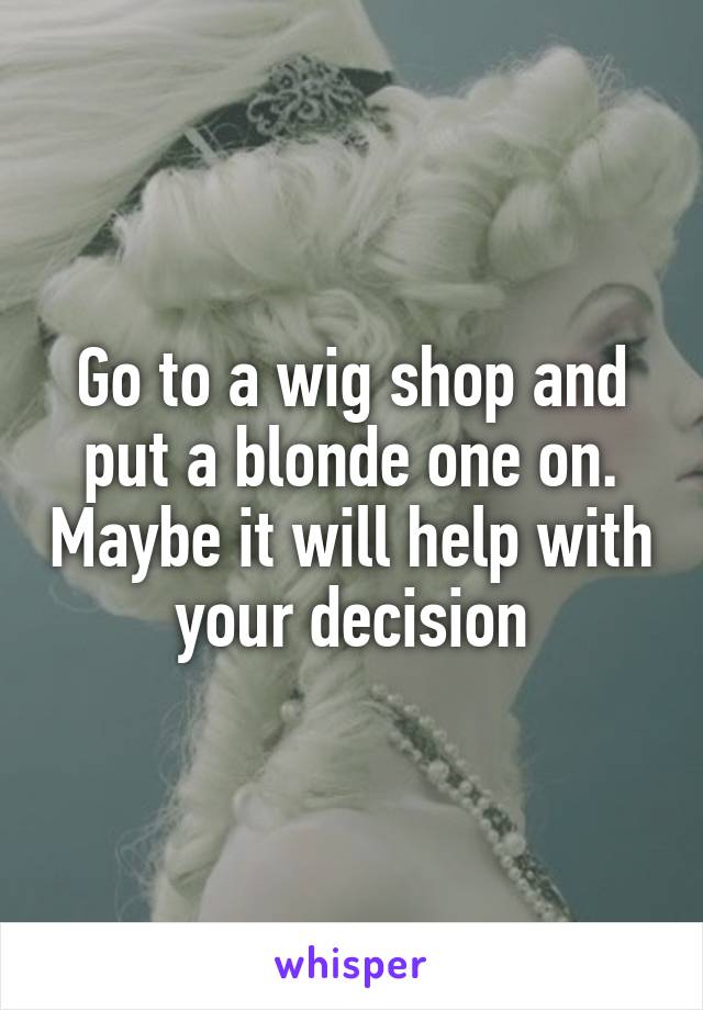 Go to a wig shop and put a blonde one on. Maybe it will help with your decision