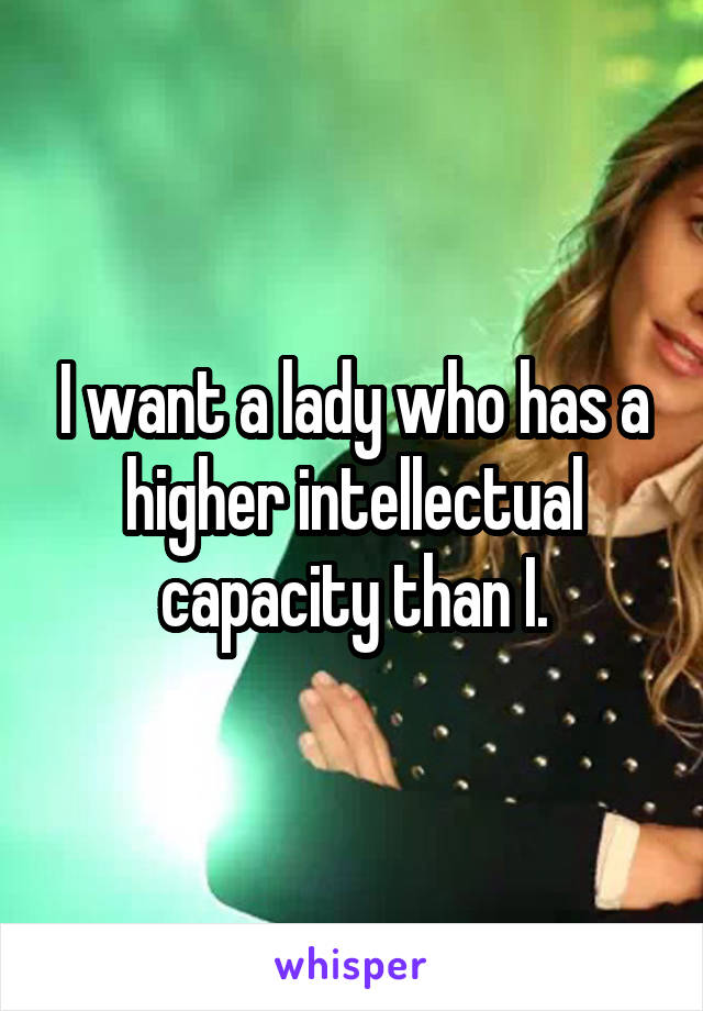 I want a lady who has a higher intellectual capacity than I.