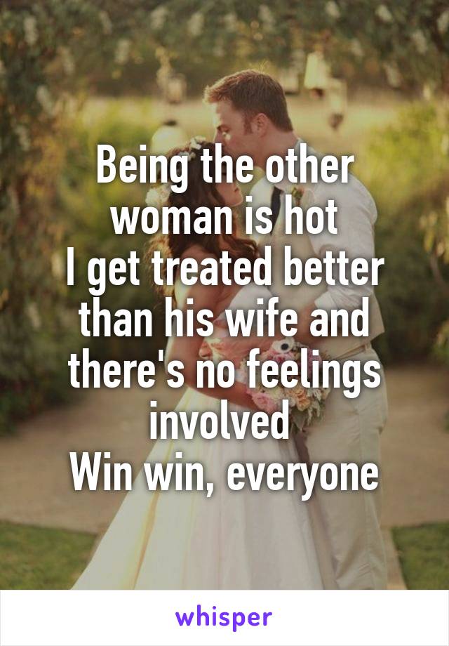 Being the other woman is hot
I get treated better than his wife and there's no feelings involved 
Win win, everyone