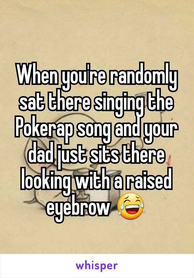 When you're randomly sat there singing the Pokerap song and your dad just sits there looking with a raised eyebrow 😂