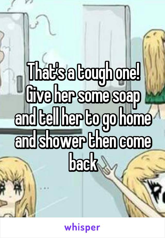 That's a tough one!
Give her some soap and tell her to go home and shower then come back