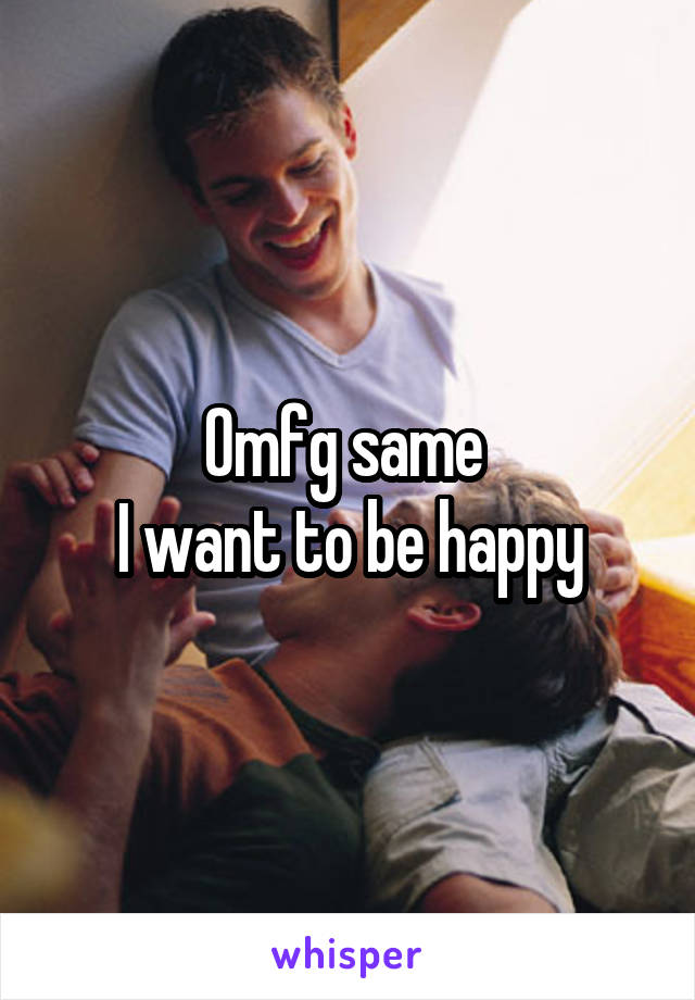 Omfg same 
I want to be happy