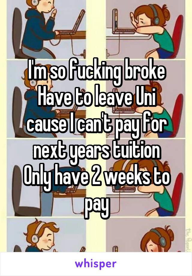 I'm so fucking broke
Have to leave Uni cause I can't pay for next years tuition
Only have 2 weeks to pay