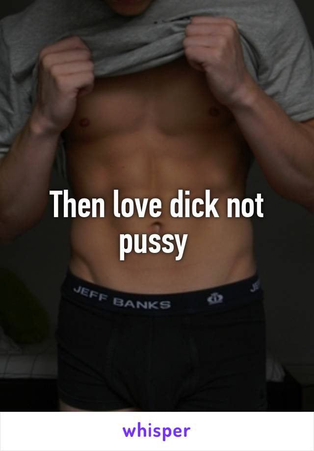 Then love dick not pussy 